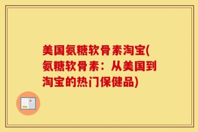 美国氨糖软骨素淘宝(氨糖软骨素：从美国到淘宝的热门保健品)