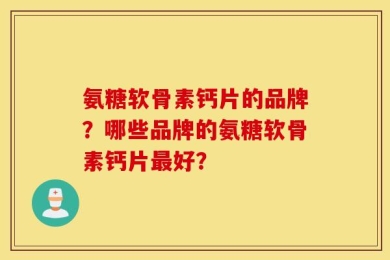 氨糖软骨素钙片的品牌？哪些品牌的氨糖软骨素钙片最好？