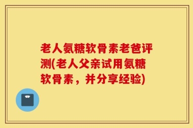 老人氨糖软骨素老爸评测(老人父亲试用氨糖软骨素，并分享经验)