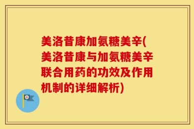 美洛昔康加氨糖美辛(美洛昔康与加氨糖美辛联合用药的功效及作用机制的详细解析)