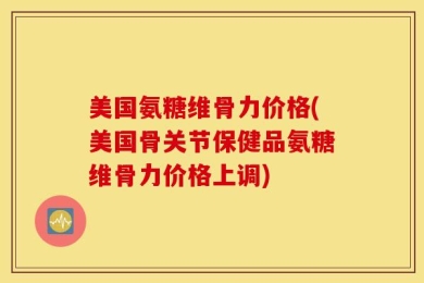 美国氨糖维骨力价格(美国骨关节保健品氨糖维骨力价格上调)