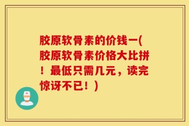 胶原软骨素的价钱一(胶原软骨素价格大比拼！最低只需几元，读完惊讶不已！)