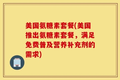 美国氨糖素套餐(美国推出氨糖素套餐，满足免费普及营养补充剂的需求)