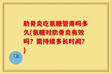 肋骨炎吃氨糖管用吗多久(氨糖对肋骨炎有效吗？需持续多长时间？)