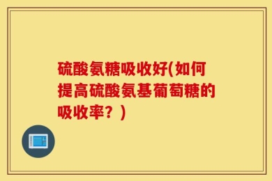 硫酸氨糖吸收好(如何提高硫酸氨基葡萄糖的吸收率？)