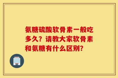 氨糖硫酸软骨素一般吃多久？请教大家软骨素和氨糖有什么区别？
