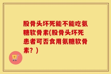 股骨头坏死能不能吃氨糖软骨素(股骨头坏死患者可否食用氨糖软骨素？)