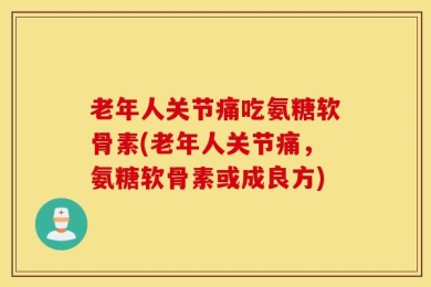 老年人关节痛吃氨糖软骨素(老年人关节痛，氨糖软骨素或成良方)