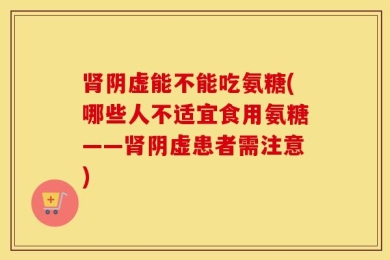 肾阴虚能不能吃氨糖(哪些人不适宜食用氨糖——肾阴虚患者需注意)
