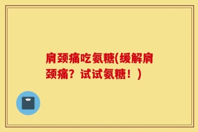 肩颈痛吃氨糖(缓解肩颈痛？试试氨糖！)