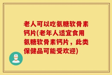 老人可以吃氨糖软骨素钙片(老年人适宜食用氨糖软骨素钙片，此类保健品可能受欢迎)