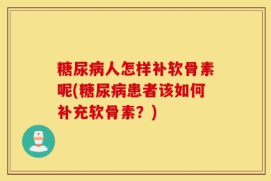 糖尿病人怎样补软骨素呢(糖尿病患者该如何补充软骨素？)