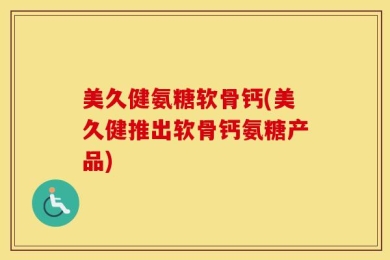 美久健氨糖软骨钙(美久健推出软骨钙氨糖产品)