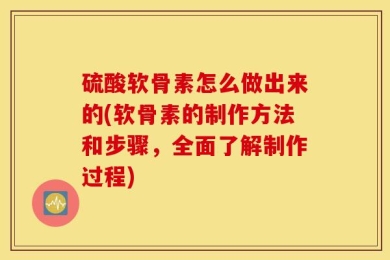 硫酸软骨素怎么做出来的(软骨素的制作方法和步骤，全面了解制作过程)