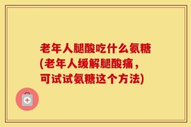 老年人腿酸吃什么氨糖(老年人缓解腿酸痛，可试试氨糖这个方法)