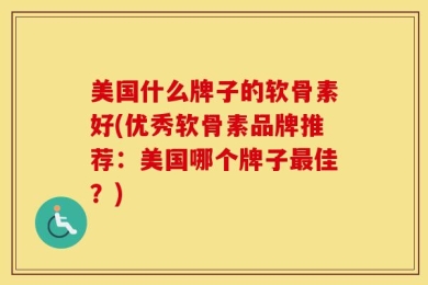 美国什么牌子的软骨素好(优秀软骨素品牌推荐：美国哪个牌子最佳？)