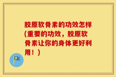 胶原软骨素的功效怎样(重要的功效，胶原软骨素让你的身体更好利用！)