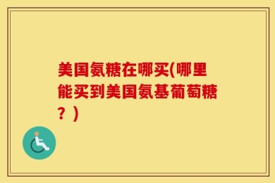 美国氨糖在哪买(哪里能买到美国氨基葡萄糖？)