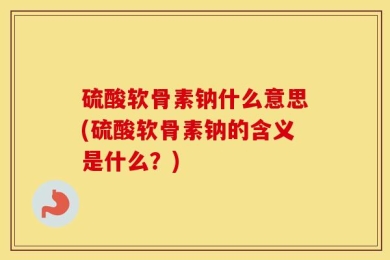 硫酸软骨素钠什么意思(硫酸软骨素钠的含义是什么？)