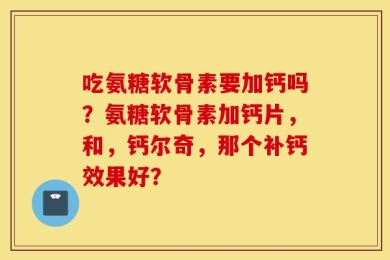 吃氨糖软骨素要加钙吗？氨糖软骨素加钙片，和，钙尔奇，那个补钙效果好？