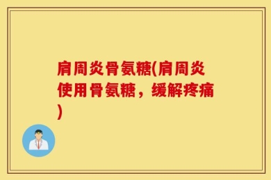 肩周炎骨氨糖(肩周炎使用骨氨糖，缓解疼痛)