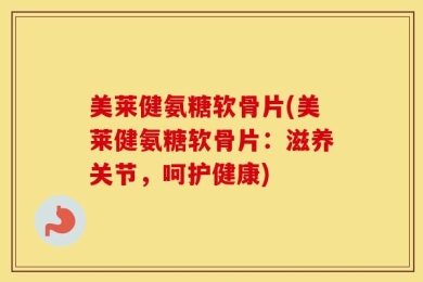 美莱健氨糖软骨片(美莱健氨糖软骨片：滋养关节，呵护健康)