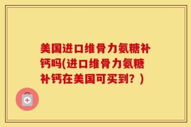 美国进口维骨力氨糖补钙吗(进口维骨力氨糖补钙在美国可买到？)