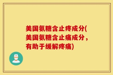 美国氨糖含止疼成分(美国氨糖含止痛成分，有助于缓解疼痛)