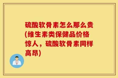 硫酸软骨素怎么那么贵(维生素类保健品价格惊人，硫酸软骨素同样高昂)
