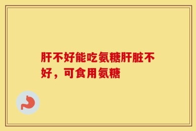 肝不好能吃氨糖肝脏不好，可食用氨糖