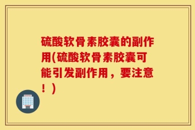 硫酸软骨素胶囊的副作用(硫酸软骨素胶囊可能引发副作用，要注意！)