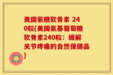 美国氨糖软骨素 240粒(美国氨基葡萄糖软骨素240粒：缓解关节疼痛的自然保健品)