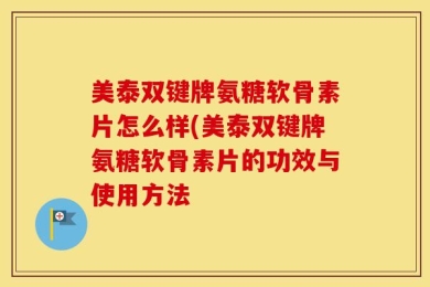 美泰双键牌氨糖软骨素片怎么样(美泰双键牌氨糖软骨素片的功效与使用方法