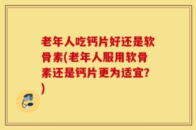 老年人吃钙片好还是软骨素(老年人服用软骨素还是钙片更为适宜？)
