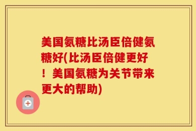 美国氨糖比汤臣倍健氨糖好(比汤臣倍健更好！美国氨糖为关节带来更大的帮助)