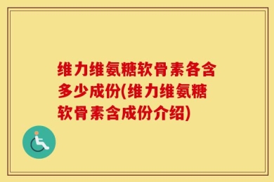 维力维氨糖软骨素各含多少成份(维力维氨糖软骨素含成份介绍)