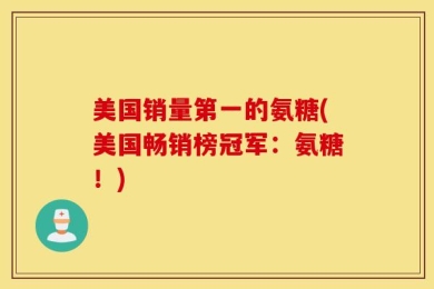 美国销量第一的氨糖(美国畅销榜冠军：氨糖！)