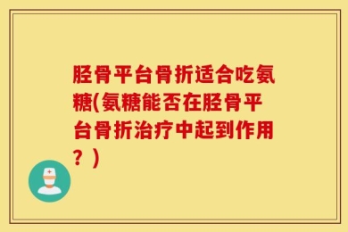 胫骨平台骨折适合吃氨糖(氨糖能否在胫骨平台骨折治疗中起到作用？)