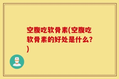 空腹吃软骨素(空腹吃软骨素的好处是什么？)