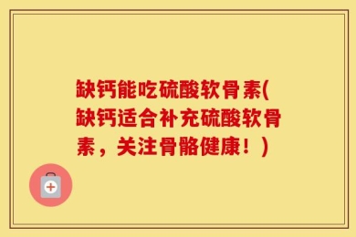 缺钙能吃硫酸软骨素(缺钙适合补充硫酸软骨素，关注骨骼健康！)