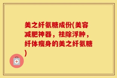 美之纤氨糖成份(美容减肥神器，祛除浮肿，纤体瘦身的美之纤氨糖)