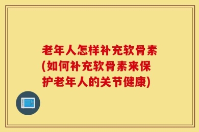 老年人怎样补充软骨素(如何补充软骨素来保护老年人的关节健康)