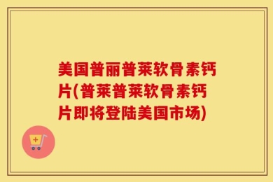 美国普丽普莱软骨素钙片(普莱普莱软骨素钙片即将登陆美国市场)