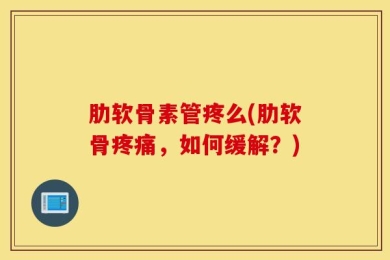肋软骨素管疼么(肋软骨疼痛，如何缓解？)