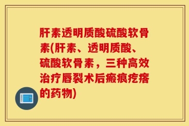 肝素透明质酸硫酸软骨素(肝素、透明质酸、硫酸软骨素，三种高效治疗唇裂术后瘢痕疙瘩的药物)