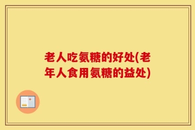 老人吃氨糖的好处(老年人食用氨糖的益处)