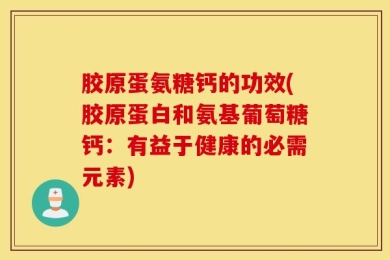 胶原蛋氨糖钙的功效(胶原蛋白和氨基葡萄糖钙：有益于健康的必需元素)
