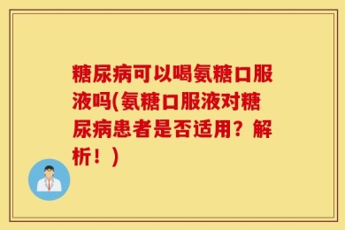 糖尿病可以喝氨糖口服液吗(氨糖口服液对糖尿病患者是否适用？解析！)
