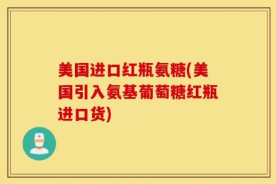 美国进口红瓶氨糖(美国引入氨基葡萄糖红瓶进口货)