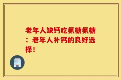 老年人缺钙吃氨糖氨糖：老年人补钙的良好选择！